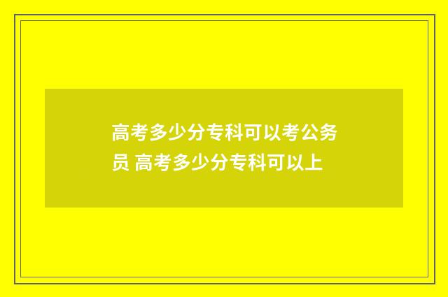 高考多少分专科可以考公务员 高考多少分专科可以上