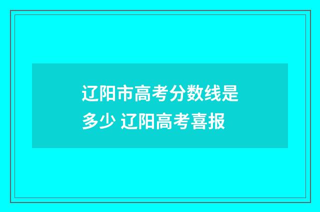 辽阳市高考分数线是多少 辽阳高考喜报