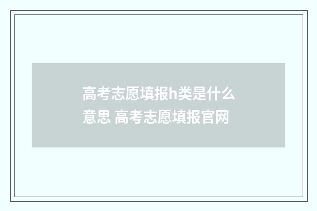 高考志愿填报h类是什么意思 高考志愿填报官网