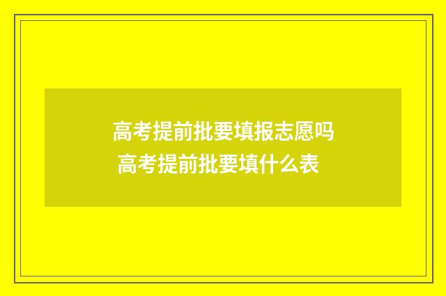 高考提前批要填报志愿吗 高考提前批要填什么表