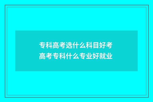 专科高考选什么科目好考 高考专科什么专业好就业