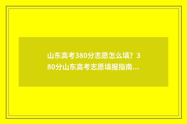 山东高考380分志愿怎么填？380分山东高考志愿填报指南 山东高考380分能上什么专科学校