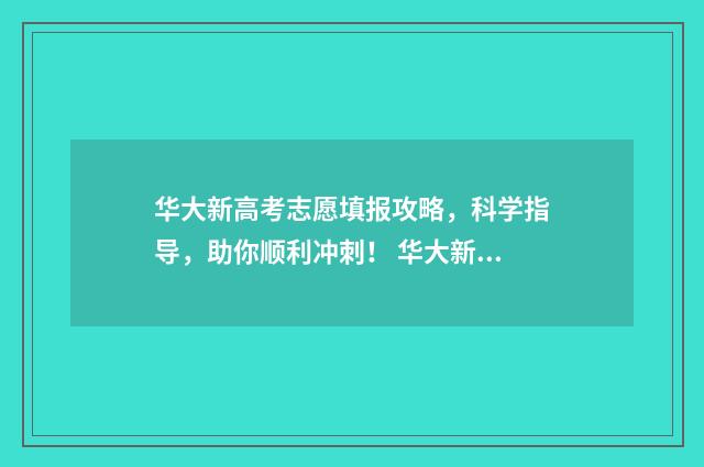 华大新高考志愿填报攻略，科学指导，助你顺利冲刺！ 华大新高考5月2021
