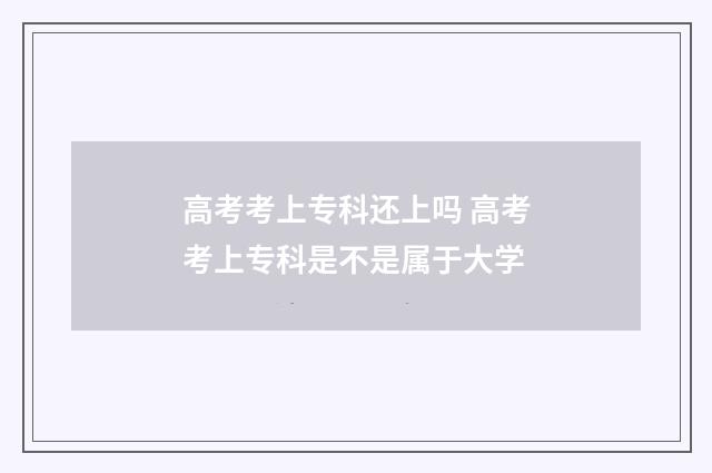 高考考上专科还上吗 高考考上专科是不是属于大学