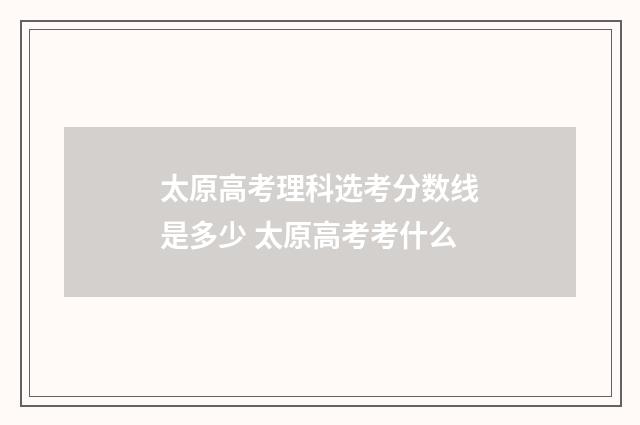 太原高考理科选考分数线是多少 太原高考考什么