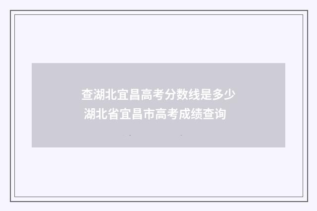 查湖北宜昌高考分数线是多少 湖北省宜昌市高考成绩查询