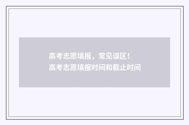高考志愿填报，常见误区！ 高考志愿填报时间和截止时间
