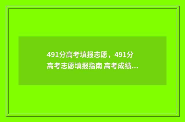 491分高考填报志愿，491分高考志愿填报指南 高考成绩491分可以上哪些大学
