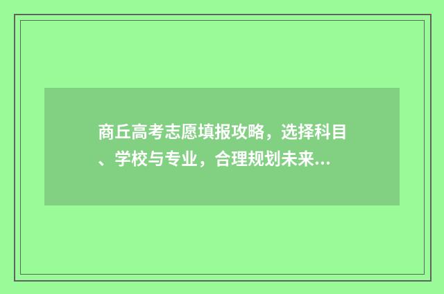 商丘高考志愿填报攻略，选择科目、学校与专业，合理规划未来！ 商丘市高考录取查询