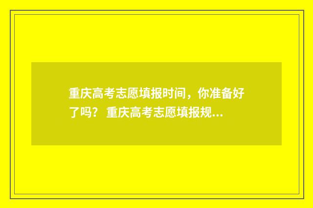 重庆高考志愿填报时间，你准备好了吗？ 重庆高考志愿填报规则详解
