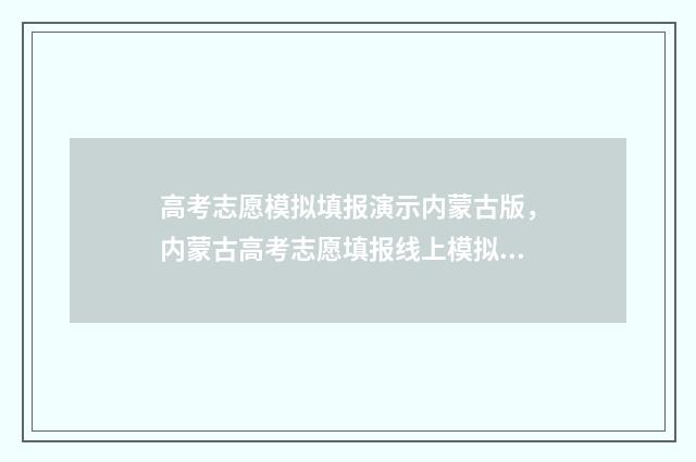 高考志愿模拟填报演示内蒙古版，内蒙古高考志愿填报线上模拟练习 高考志愿模拟填报系统怎么填过程