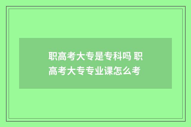 职高考大专是专科吗 职高考大专专业课怎么考