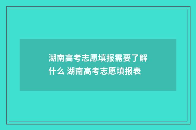 湖南高考志愿填报需要了解什么 湖南高考志愿填报表