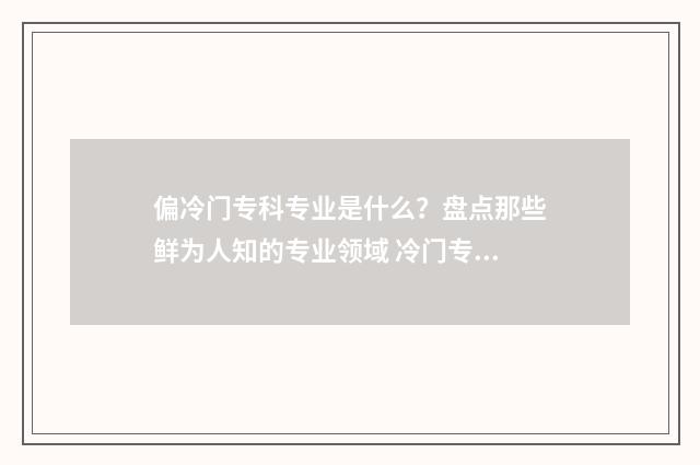 偏冷门专科专业是什么？盘点那些鲜为人知的专业领域 冷门专科专业且好就业