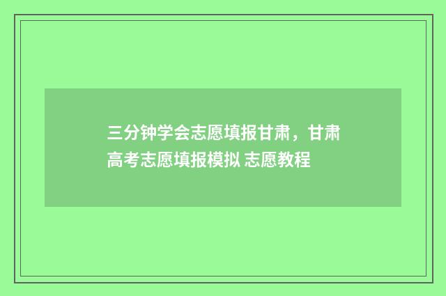 三分钟学会志愿填报甘肃，甘肃高考志愿填报模拟 志愿教程