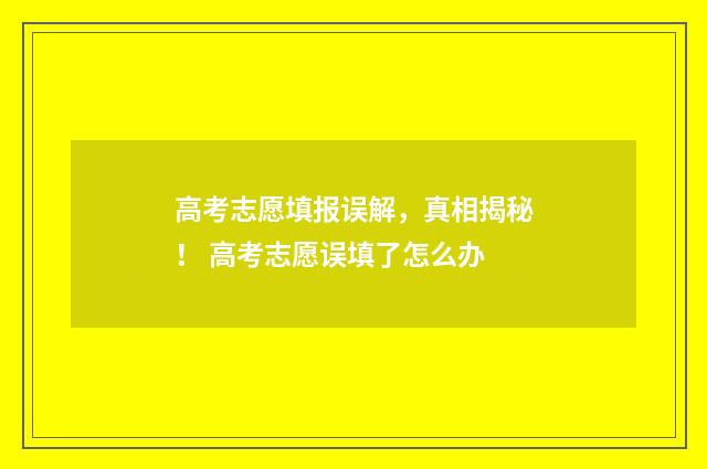 高考志愿填报误解，真相揭秘！ 高考志愿误填了怎么办
