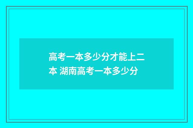 高考一本多少分才能上二本 湖南高考一本多少分