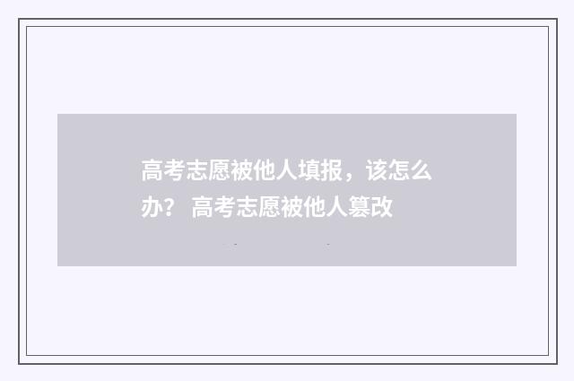 高考志愿被他人填报，该怎么办？ 高考志愿被他人篡改