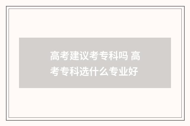 高考建议考专科吗 高考专科选什么专业好