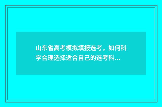 山东省高考模拟填报选考，如何科学合理选择适合自己的选考科目？ 山东省高考模拟志愿填报时间