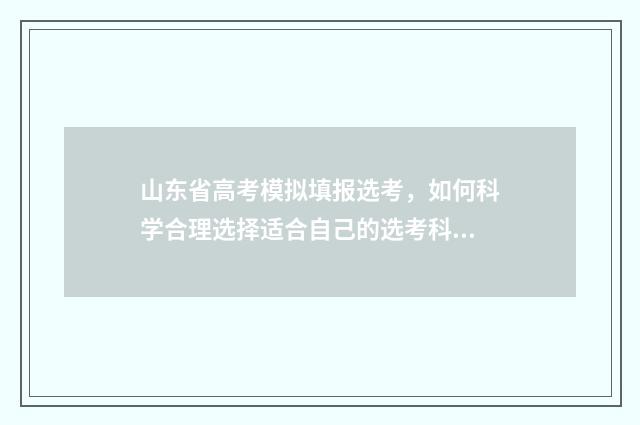 山东省高考模拟填报选考，如何科学合理选择适合自己的选考科目？ 山东省高考模拟志愿填报时间