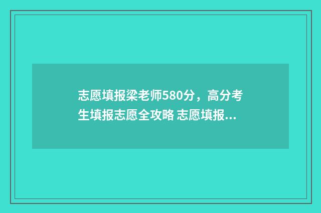 志愿填报梁老师580分，高分考生填报志愿全攻略 志愿填报讲解