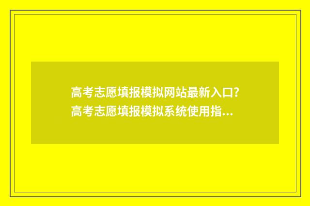 高考志愿填报模拟网站最新入口？高考志愿填报模拟系统使用指南 高考志愿填报模拟视频