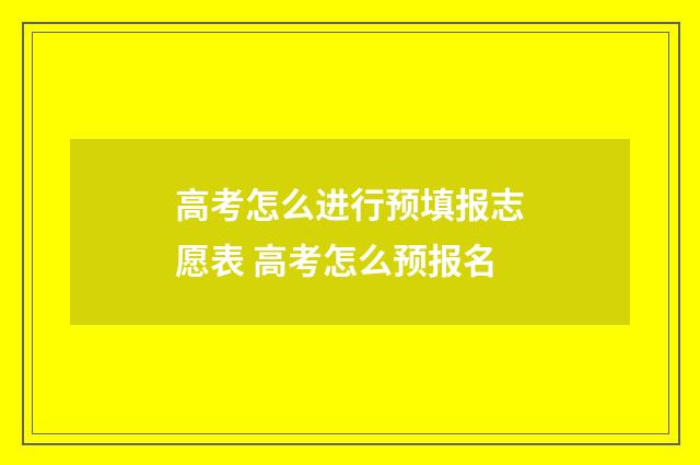 高考怎么进行预填报志愿表 高考怎么预报名