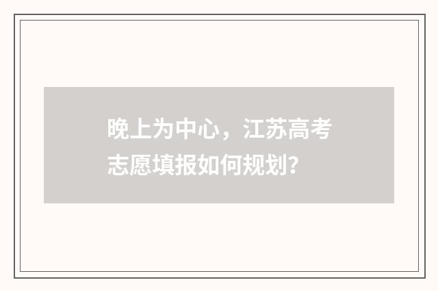 晚上为中心，江苏高考志愿填报如何规划？