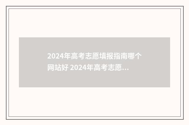 2024年高考志愿填报指南哪个网站好 2024年高考志愿填报时间