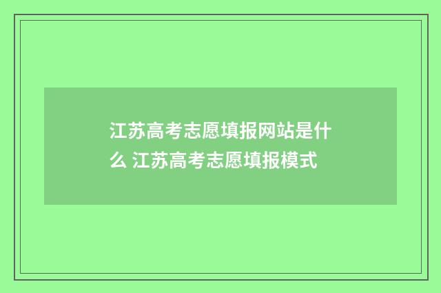 江苏高考志愿填报网站是什么 江苏高考志愿填报模式