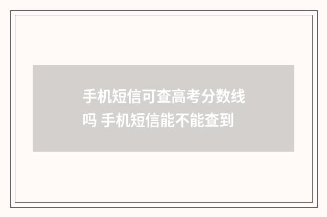 手机短信可查高考分数线吗 手机短信能不能查到