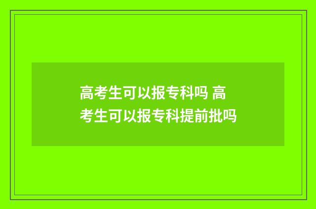 高考生可以报专科吗 高考生可以报专科提前批吗