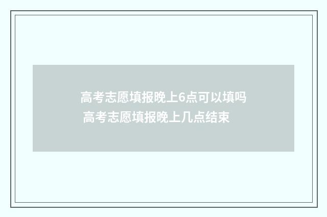 高考志愿填报晚上6点可以填吗 高考志愿填报晚上几点结束