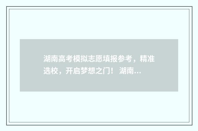 湖南高考模拟志愿填报参考，精准选校，开启梦想之门！ 湖南高考模拟志愿填报入口