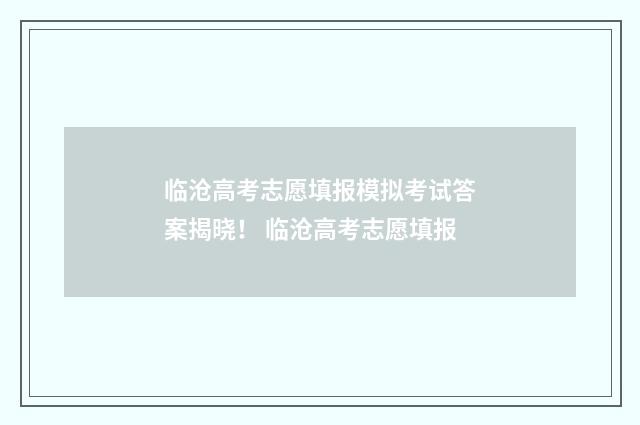 临沧高考志愿填报模拟考试答案揭晓！ 临沧高考志愿填报