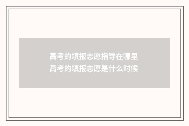 高考的填报志愿指导在哪里 高考的填报志愿是什么时候