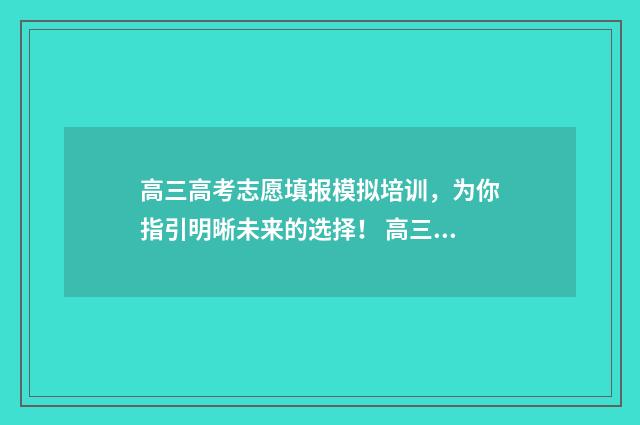 高三高考志愿填报模拟培训，为你指引明晰未来的选择！ 高三高考志愿填报计划书