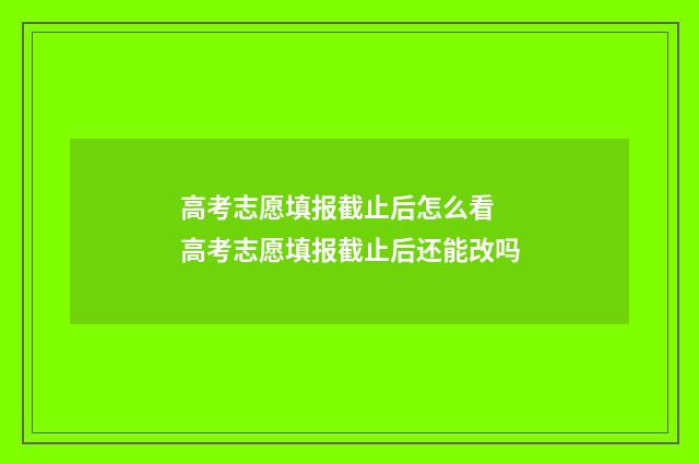 高考志愿填报截止后怎么看 高考志愿填报截止后还能改吗