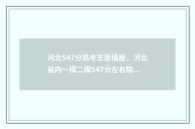 河北547分高考志愿填报，河北省内一模二模547分左右院校及专业推荐 河北547分能考什么大学