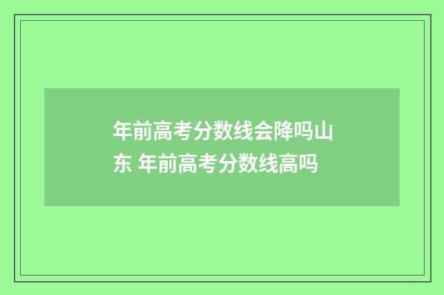 年前高考分数线会降吗山东 年前高考分数线高吗