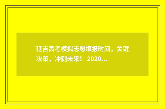 延吉高考模拟志愿填报时间，关键决策，冲刺未来！ 2020年延吉市高考考场分布