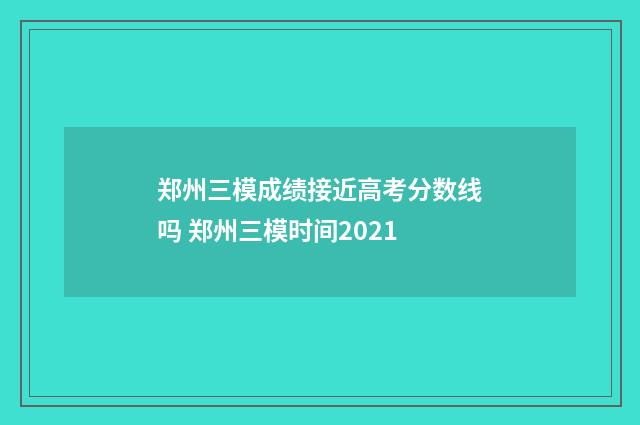 郑州三模成绩接近高考分数线吗 郑州三模时间2021