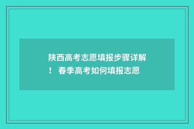 陕西高考志愿填报步骤详解！ 春季高考如何填报志愿