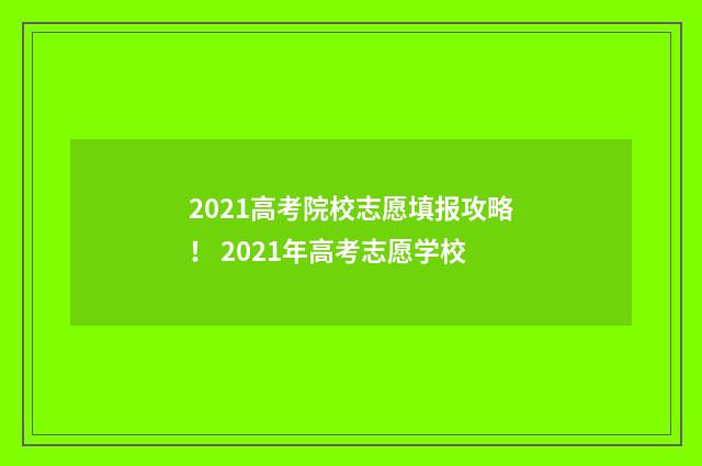 2021高考院校志愿填报攻略！ 2021年高考志愿学校