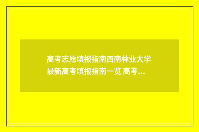 高考志愿填报指南西南林业大学 最新高考填报指南一览 高考志愿填报指导书