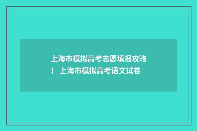 上海市模拟高考志愿填报攻略！ 上海市模拟高考语文试卷