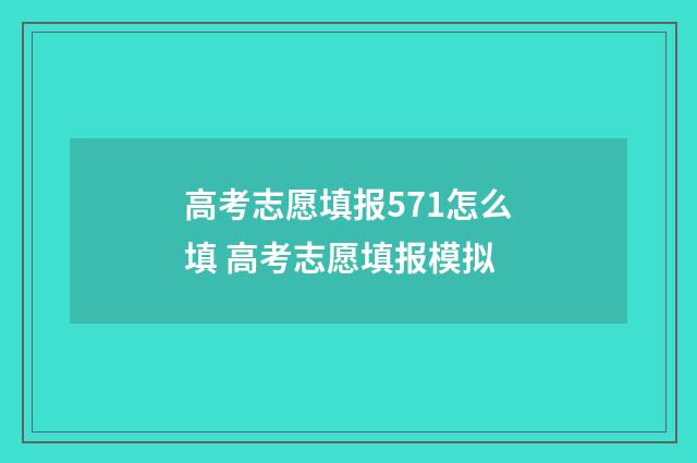 高考志愿填报571怎么填 高考志愿填报模拟
