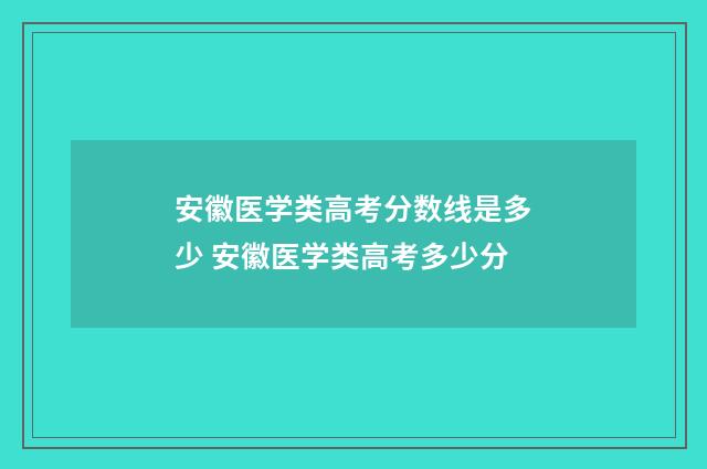安徽医学类高考分数线是多少 安徽医学类高考多少分