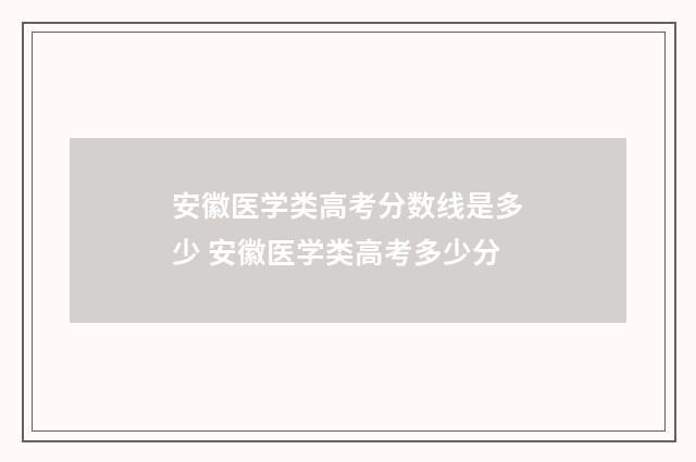 安徽医学类高考分数线是多少 安徽医学类高考多少分